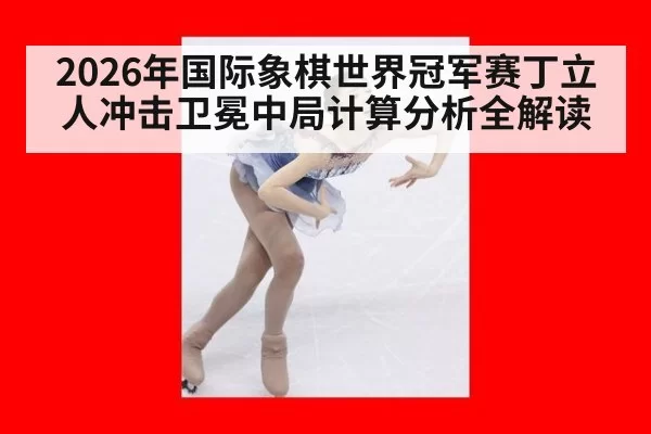 2026年国际象棋世界冠军赛丁立人冲击卫冕中局计算分析全解读