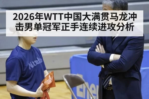 2026年WTT中国大满贯马龙冲击男单冠军正手连续进攻分析