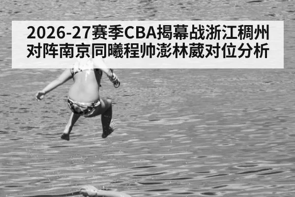 2026-27赛季CBA揭幕战浙江稠州对阵南京同曦程帅澎林葳对位分析